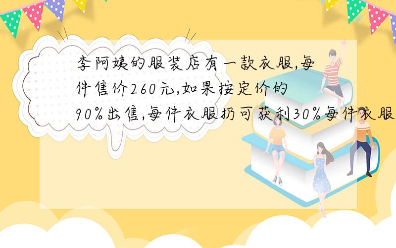 李阿姨的服装店有一款衣服,每件售价260元,如果按定价的90%出售,每件衣服扔可获利30%每件衣服的进价是多少钱?