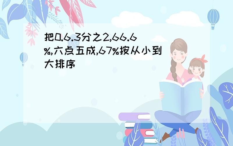 把0.6.3分之2,66.6%,六点五成,67%按从小到大排序