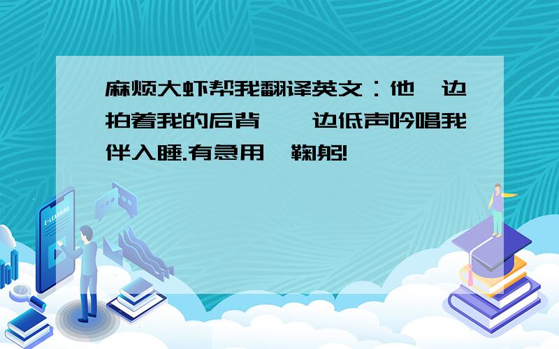 麻烦大虾帮我翻译英文：他一边拍着我的后背,一边低声吟唱我伴入睡.有急用,鞠躬!