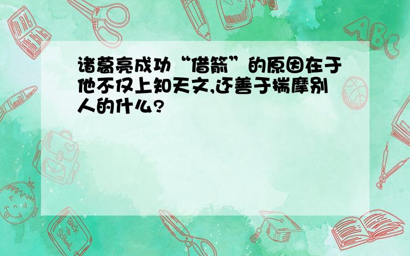 诸葛亮成功“借箭”的原因在于他不仅上知天文,还善于揣摩别人的什么?