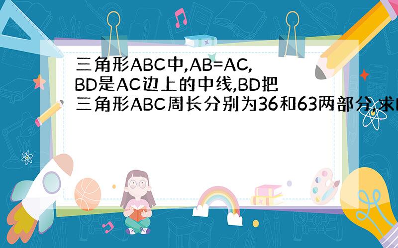 三角形ABC中,AB=AC,BD是AC边上的中线,BD把三角形ABC周长分别为36和63两部分,求BC得长.