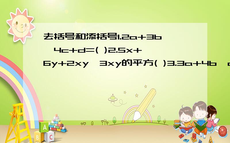 去括号和添括号1.2a+3b—4c+d=( )2.5x+6y+2xy—3xy的平方( )3.3a+4b—c=3a+2(