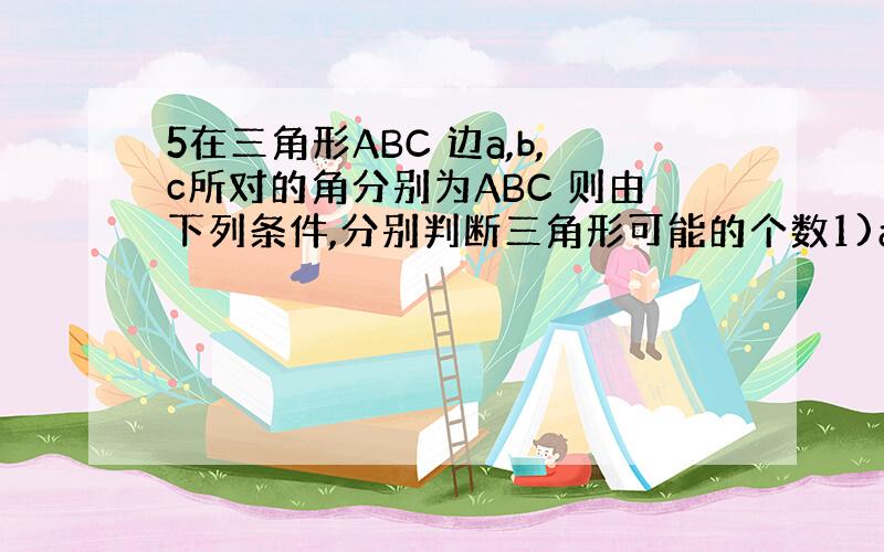 5在三角形ABC 边a,b,c所对的角分别为ABC 则由下列条件,分别判断三角形可能的个数1)a=4 b=根号6 +根号