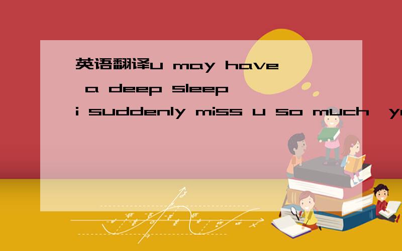 英语翻译u may have a deep sleep,i suddenly miss u so much,yes,I'