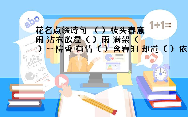 花名点缀诗句 （ ）枝头春意闹 沾衣欲湿（ ）雨 满架（ ）一院香 有情（ ）含春泪 却道（ ）依旧