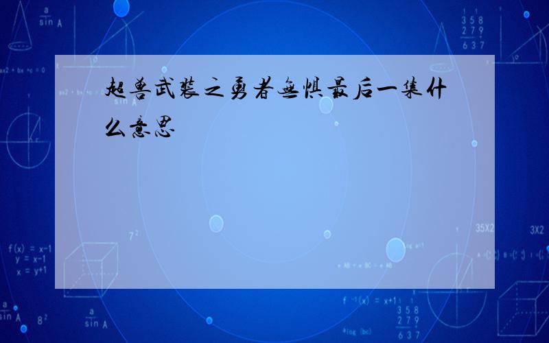 超兽武装之勇者无惧最后一集什么意思