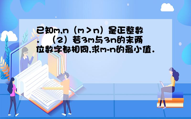 已知m,n（m＞n）是正整数． （2）若3m与3n的末两位数字都相同,求m-n的最小值．