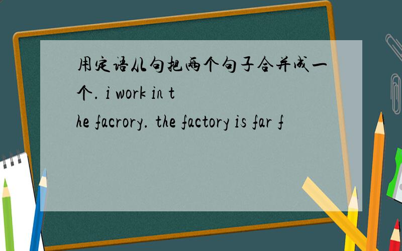 用定语从句把两个句子合并成一个. i work in the facrory. the factory is far f