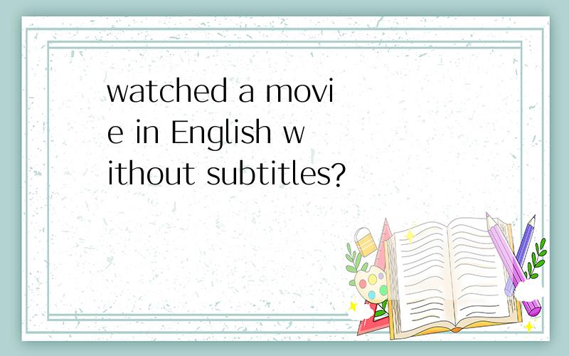 watched a movie in English without subtitles?