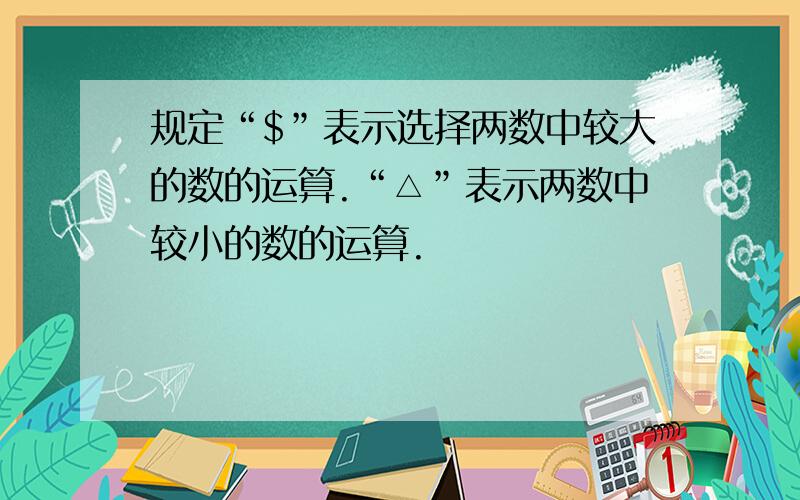 规定“$”表示选择两数中较大的数的运算.“△”表示两数中较小的数的运算.