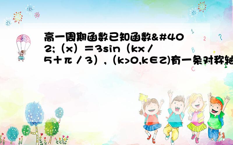 高一周期函数已知函数ƒ（x）＝3sin（kx／5＋π／3）,（k>0,k∈Z)有一条对称轴x=π/6,且在任意