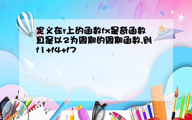 定义在r上的函数fx是奇函数且是以2为周期的周期函数,则f1+f4+f7