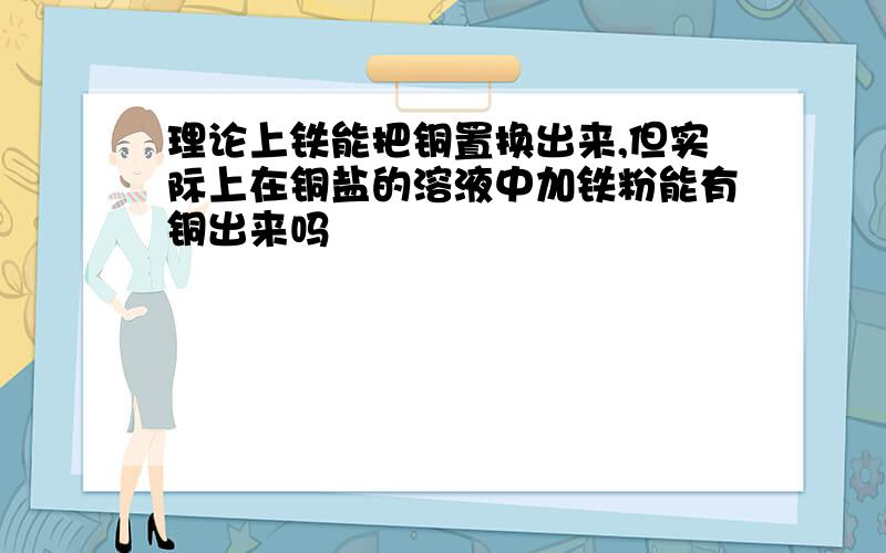 理论上铁能把铜置换出来,但实际上在铜盐的溶液中加铁粉能有铜出来吗