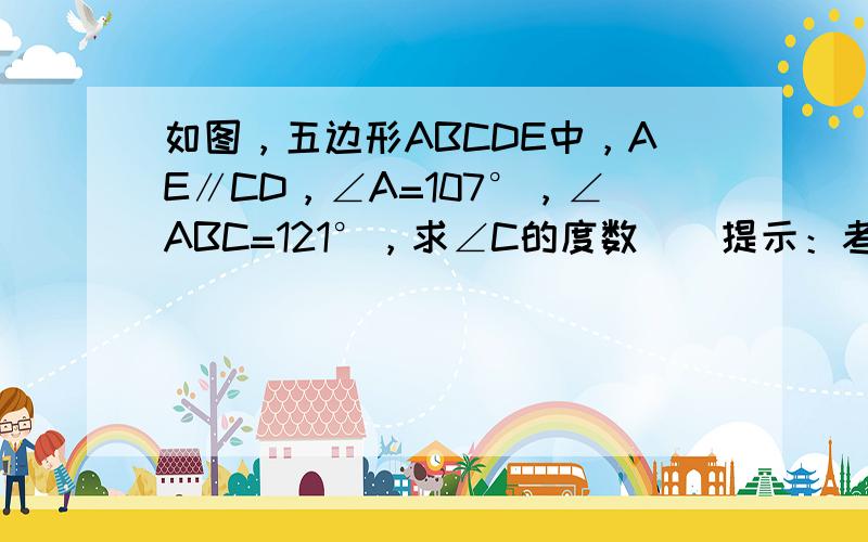 如图，五边形ABCDE中，AE∥CD，∠A=107°，∠ABC=121°，求∠C的度数．（提示：考虑作平行线）