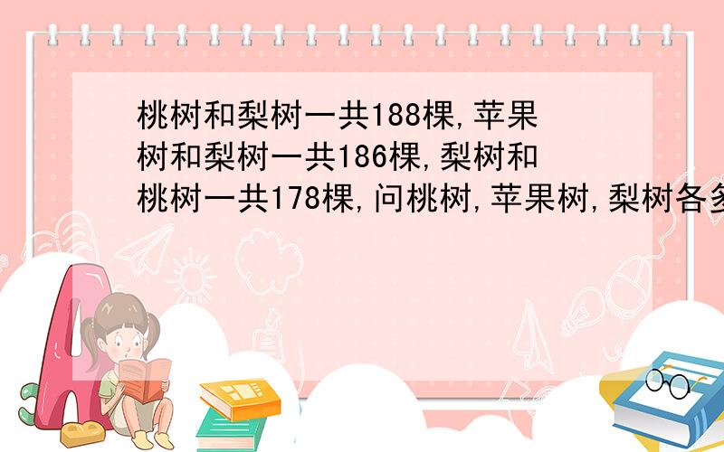 桃树和梨树一共188棵,苹果树和梨树一共186棵,梨树和桃树一共178棵,问桃树,苹果树,梨树各多少棵?