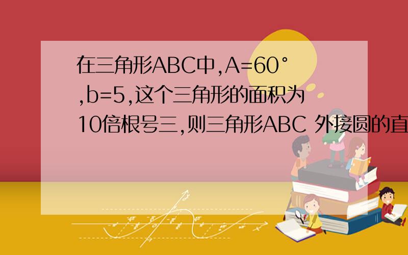 在三角形ABC中,A=60°,b=5,这个三角形的面积为10倍根号三,则三角形ABC 外接圆的直径是