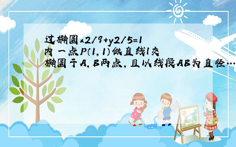 过椭圆x2/9+y2/5=1内一点P（1,1）做直线l交椭圆于A,B两点,且以线段AB为直径...