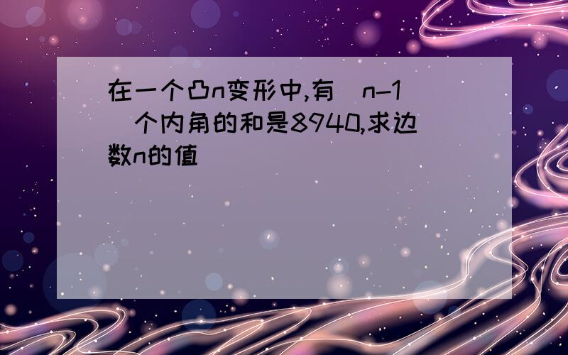 在一个凸n变形中,有(n-1)个内角的和是8940,求边数n的值