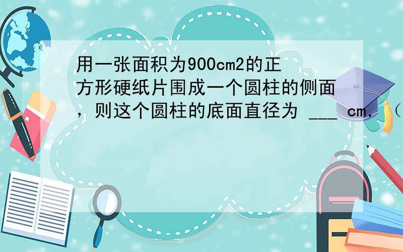 用一张面积为900cm2的正方形硬纸片围成一个圆柱的侧面，则这个圆柱的底面直径为 ___ cm．（用含π的式子表示）．