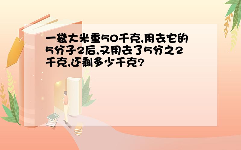 一袋大米重50千克,用去它的5分子2后,又用去了5分之2千克,还剩多少千克?