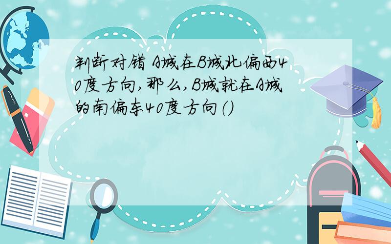 判断对错 A城在B城北偏西40度方向,那么,B城就在A城的南偏东40度方向（）