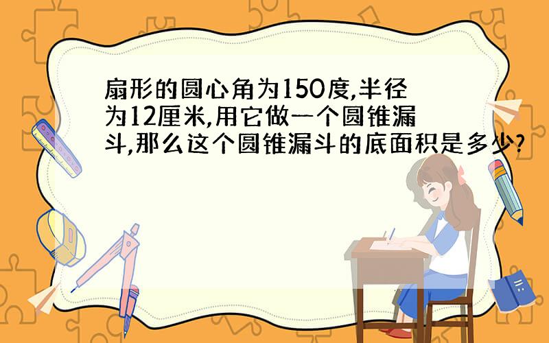 扇形的圆心角为150度,半径为12厘米,用它做一个圆锥漏斗,那么这个圆锥漏斗的底面积是多少?