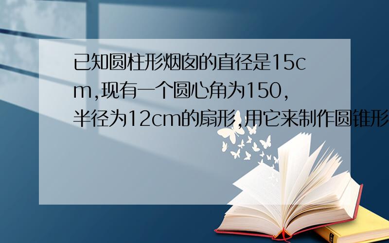 已知圆柱形烟囱的直径是15cm,现有一个圆心角为150,半径为12cm的扇形,用它来制作圆锥形烟囱帽