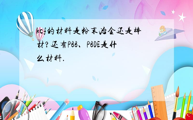 kcf的材料是粉末冶金还是棒材?还有PBB、PBDE是什么材料.