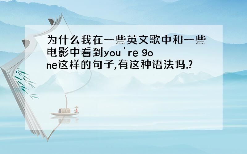 为什么我在一些英文歌中和一些电影中看到you’re gone这样的句子,有这种语法吗.?