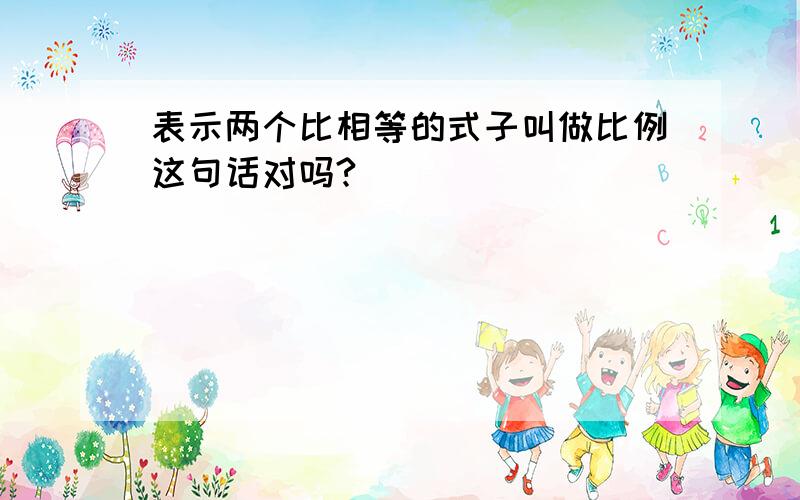 表示两个比相等的式子叫做比例这句话对吗?