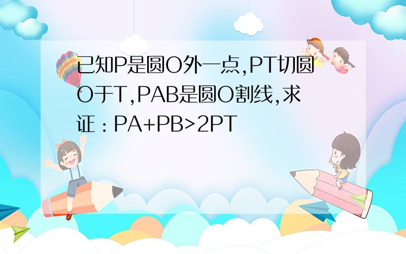 已知P是圆O外一点,PT切圆O于T,PAB是圆O割线,求证：PA+PB>2PT