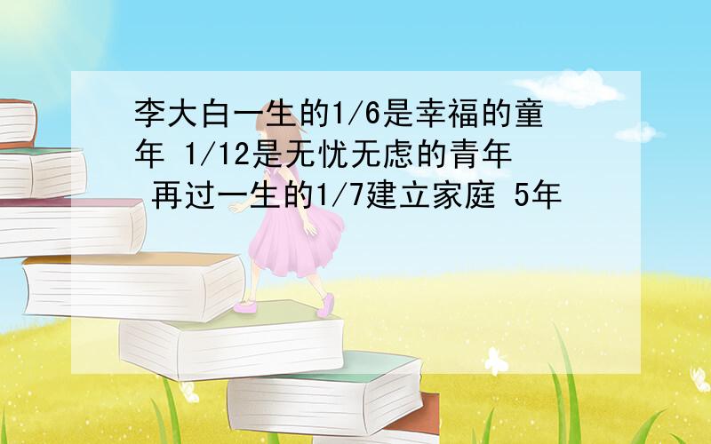 李大白一生的1/6是幸福的童年 1/12是无忧无虑的青年 再过一生的1/7建立家庭 5年