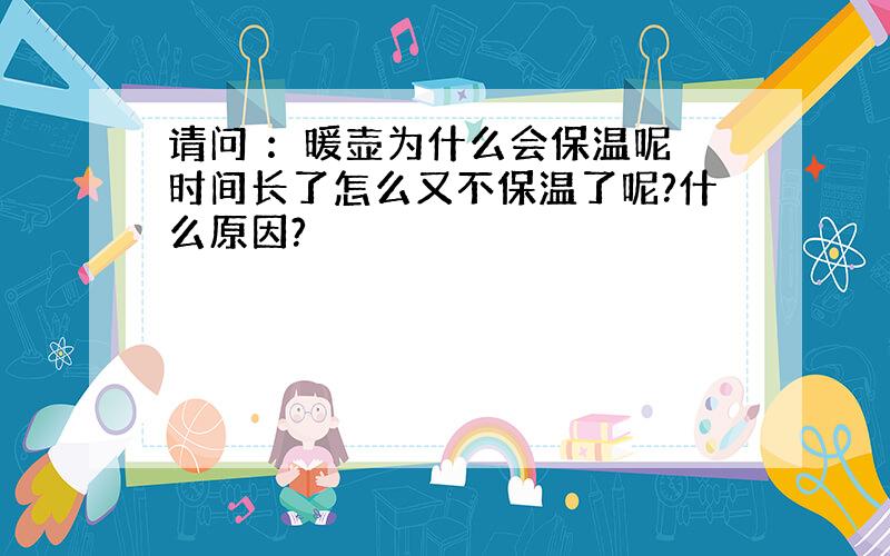 请问 ：暖壶为什么会保温呢 时间长了怎么又不保温了呢?什么原因?