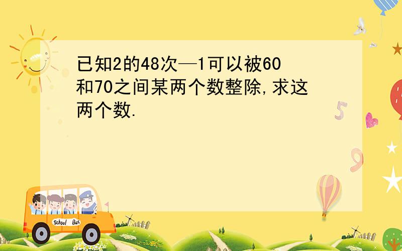 已知2的48次—1可以被60和70之间某两个数整除,求这两个数.