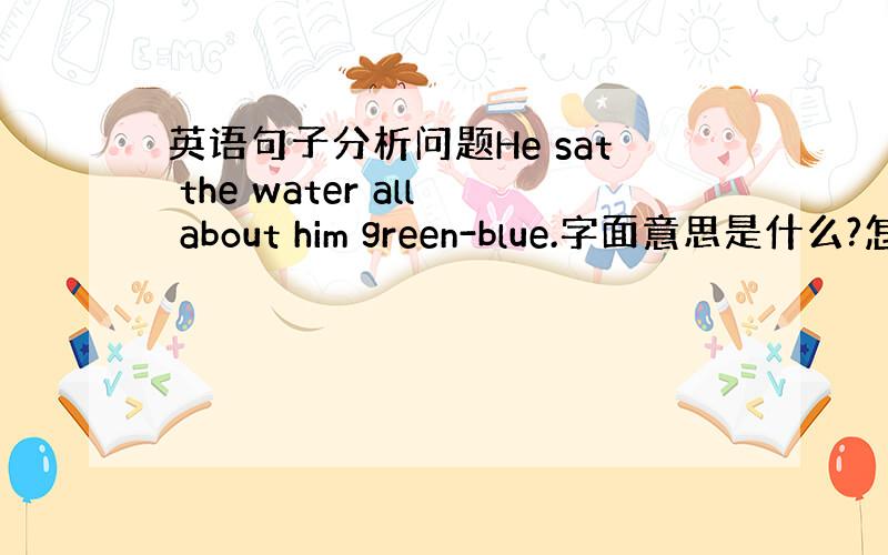 英语句子分析问题He sat the water all about him green-blue.字面意思是什么?怎么