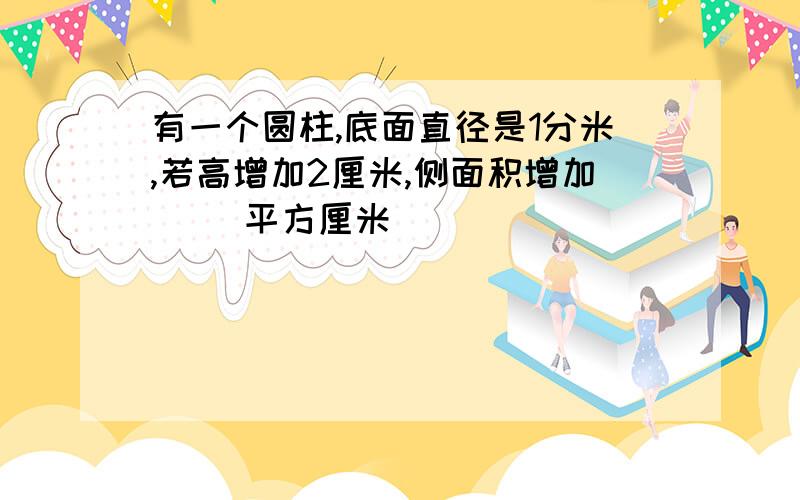 有一个圆柱,底面直径是1分米,若高增加2厘米,侧面积增加( )平方厘米