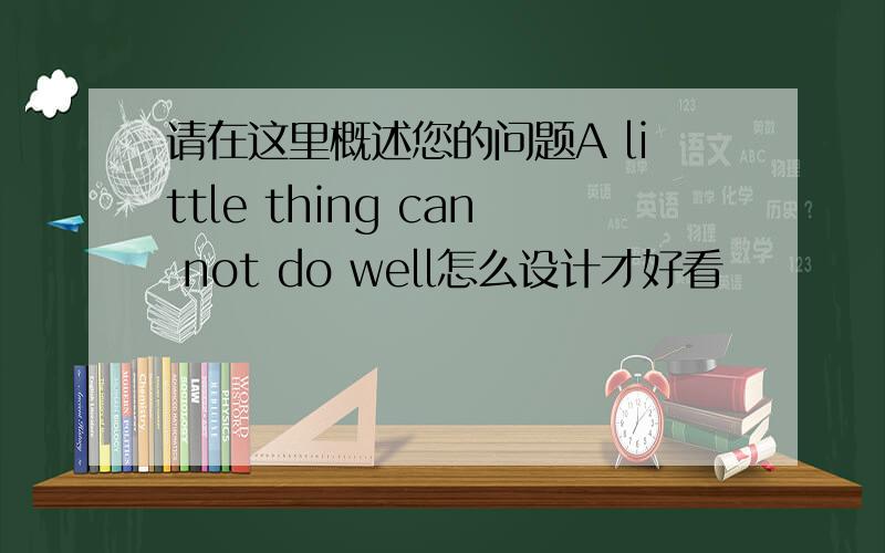 请在这里概述您的问题A little thing can not do well怎么设计才好看