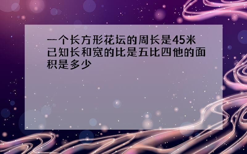 一个长方形花坛的周长是45米已知长和宽的比是五比四他的面积是多少