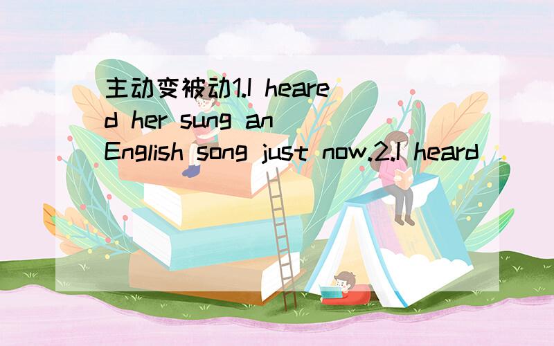 主动变被动1.I heared her sung an English song just now.2.I heard