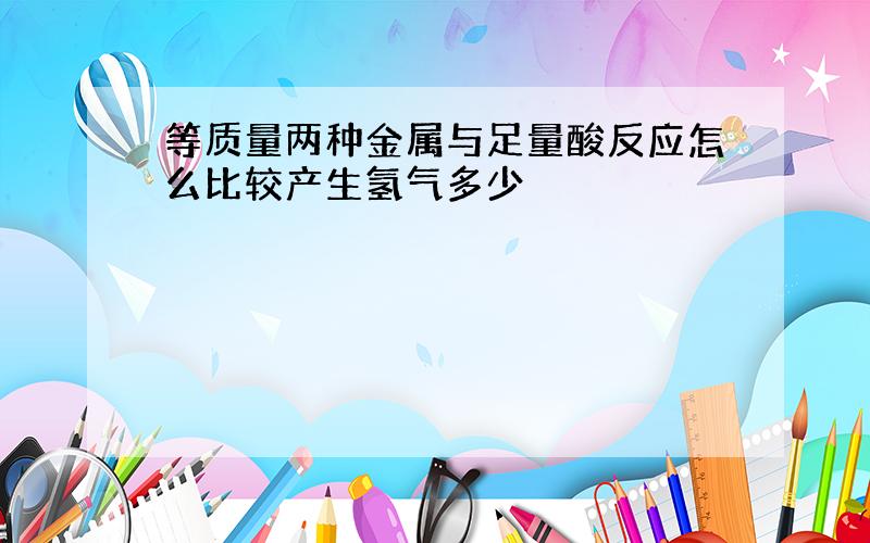 等质量两种金属与足量酸反应怎么比较产生氢气多少