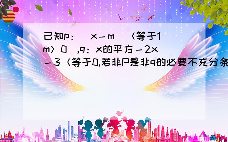 已知p：（x－m）＜等于1（m＞0）,q：x的平方－2x－3＜等于0,若非P是非q的必要不充分条件,求实数m的取值范围,