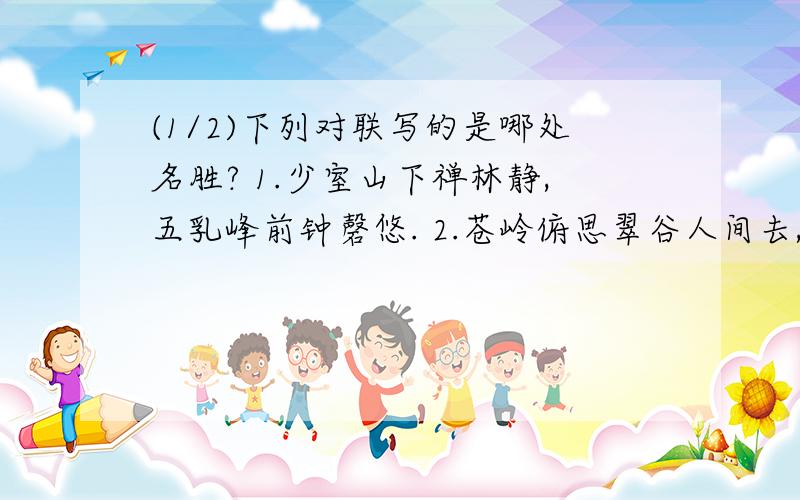 (1/2)下列对联写的是哪处名胜? 1.少室山下禅林静,五乳峰前钟磬悠. 2.苍岭俯思翠谷人间去,华峰遥望...