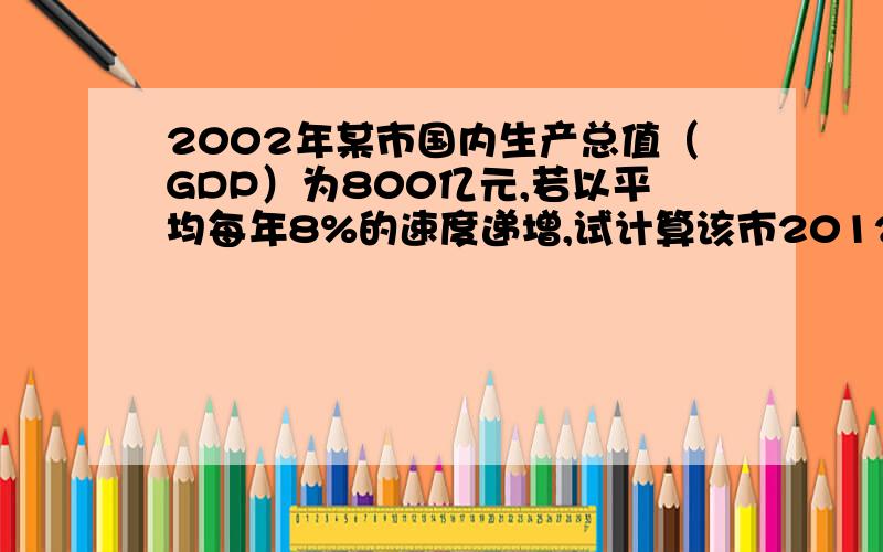 2002年某市国内生产总值（GDP）为800亿元,若以平均每年8%的速度递增,试计算该市2012年的GDP?