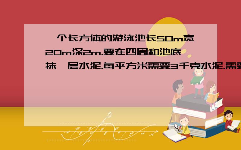 一个长方体的游泳池长50m宽20m深2m，要在四周和池底抹一层水泥，每平方米需要3千克水泥，需要多少水泥？