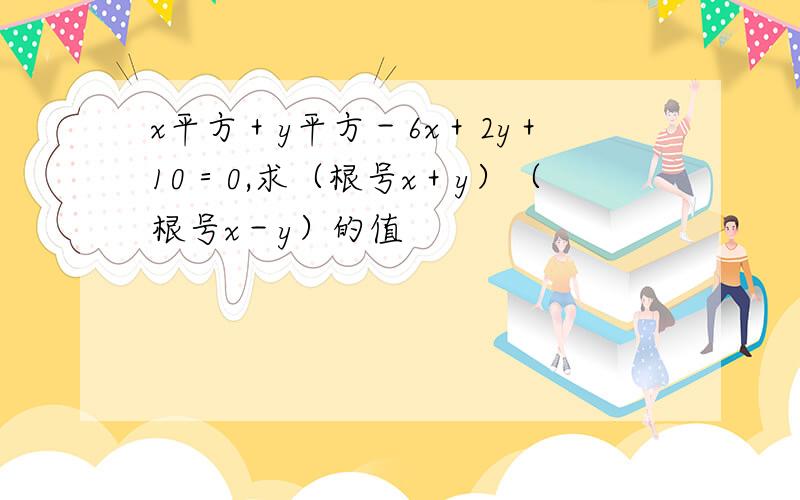 x平方＋y平方－6x＋2y＋10＝0,求（根号x＋y）（根号x－y）的值