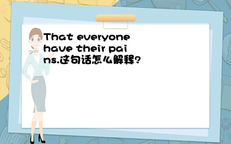 That everyone have their pains.这句话怎么解释?