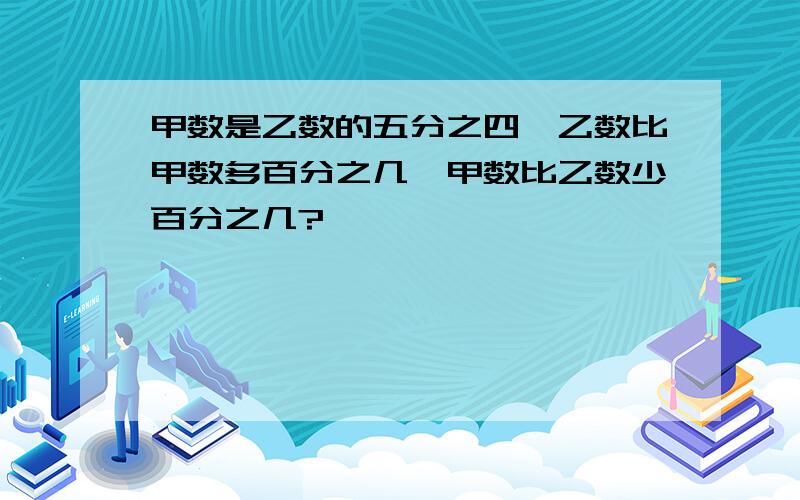 甲数是乙数的五分之四,乙数比甲数多百分之几,甲数比乙数少百分之几?