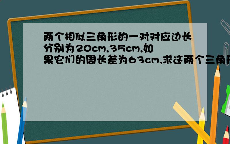 两个相似三角形的一对对应边长分别为20cm,35cm,如果它们的周长差为63cm,求这两个三角形的周长