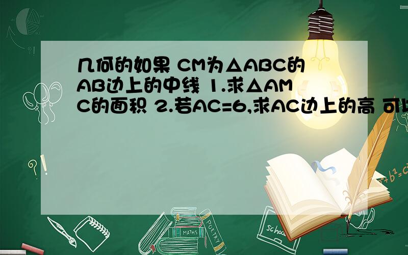 几何的如果 CM为△ABC的AB边上的中线 1.求△AMC的面积 2.若AC=6,求AC边上的高 可以给我过程吗T-T