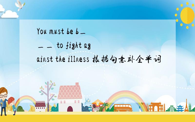 You must be b___ to fight against the illness 根据句意补全单词